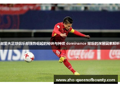 谢里夫足球俱乐部强势崛起的秘诀与持续 dominance 背后的深层因素解析