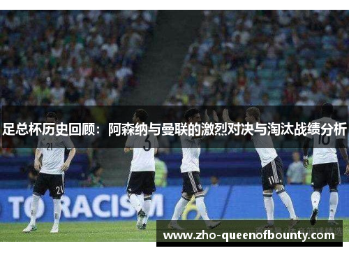 足总杯历史回顾：阿森纳与曼联的激烈对决与淘汰战绩分析