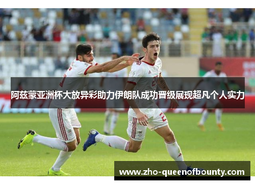 阿兹蒙亚洲杯大放异彩助力伊朗队成功晋级展现超凡个人实力
