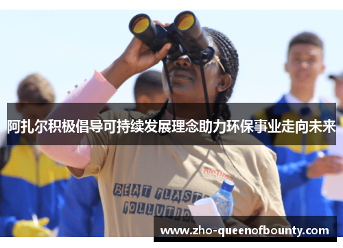 阿扎尔积极倡导可持续发展理念助力环保事业走向未来