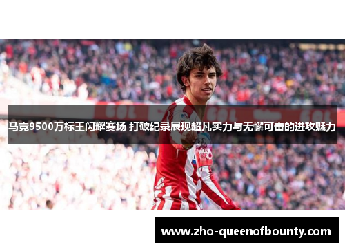 马竞9500万标王闪耀赛场 打破纪录展现超凡实力与无懈可击的进攻魅力