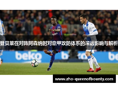 登贝莱在对阵阿森纳时对意甲攻防体系的深远影响与解析