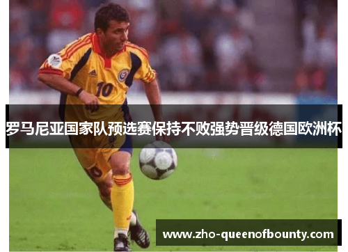 罗马尼亚国家队预选赛保持不败强势晋级德国欧洲杯