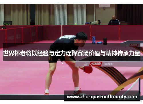 世界杯老将以经验与定力诠释赛场价值与精神传承力量