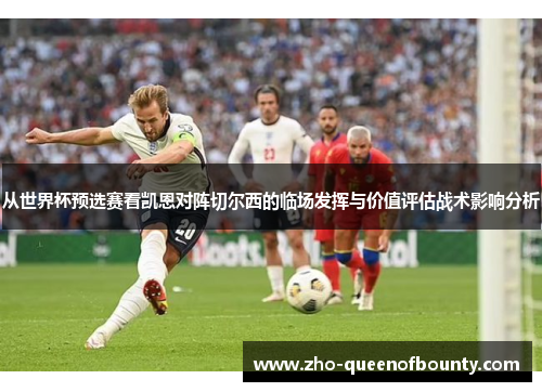 从世界杯预选赛看凯恩对阵切尔西的临场发挥与价值评估战术影响分析