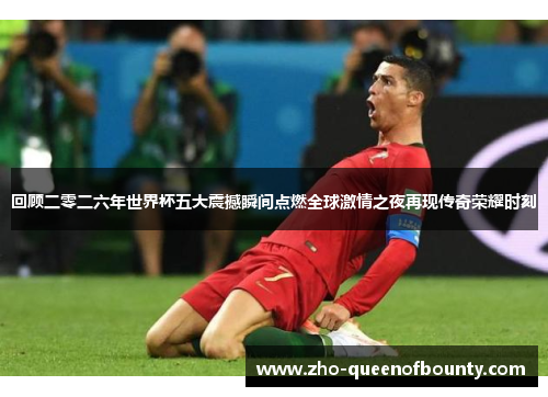 回顾二零二六年世界杯五大震撼瞬间点燃全球激情之夜再现传奇荣耀时刻