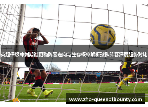 英超保级冲刺期谁更稳阵容走向与生存概率解析球队阵容深度趋势对比